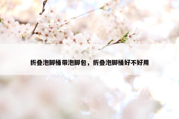 折叠泡脚桶带泡脚包，折叠泡脚桶好不好用
