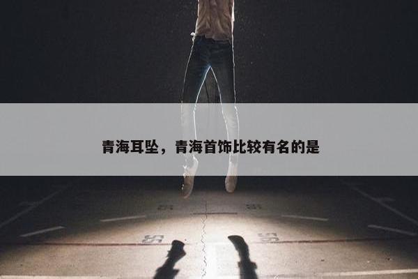 青海耳坠，青海首饰比较有名的是
