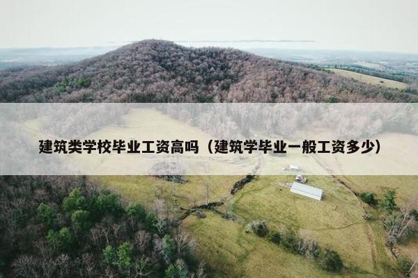 建筑类学校毕业工资高吗（建筑学毕业一般工资多少）