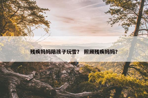 残疾妈妈陪孩子玩雪？ 照顾残疾妈妈？