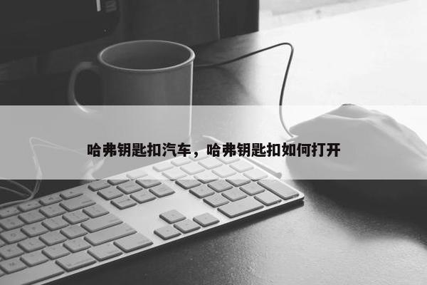哈弗钥匙扣汽车，哈弗钥匙扣如何打开