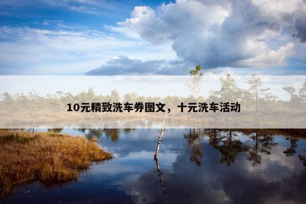 10元精致洗车券图文，十元洗车活动