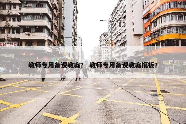 教师专用备课教案？ 教师专用备课教案模板？