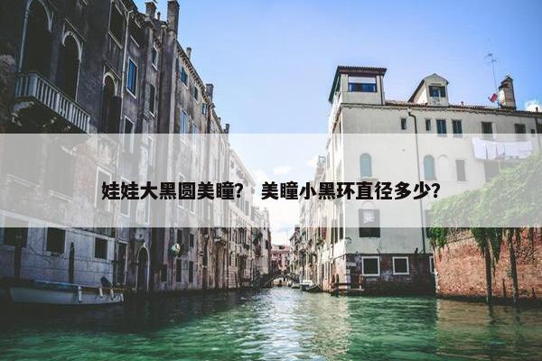 娃娃大黑圆美瞳？ 美瞳小黑环直径多少？