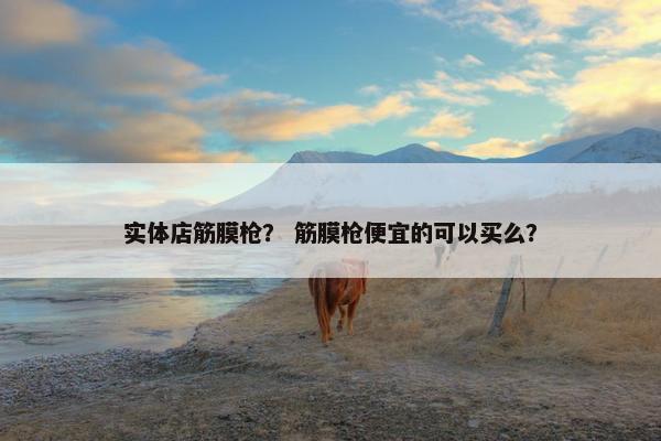 实体店筋膜枪？ 筋膜枪便宜的可以买么？