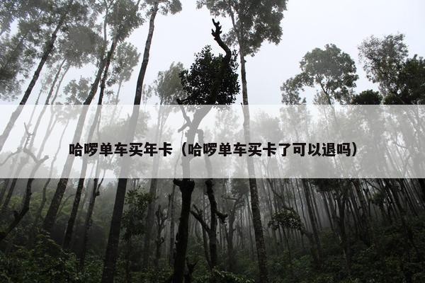 哈啰单车买年卡（哈啰单车买卡了可以退吗）