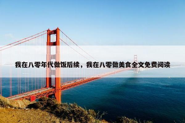我在八零年代做饭后续，我在八零做美食全文免费阅读
