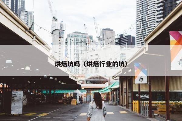 烘焙坑吗（烘焙行业的坑）