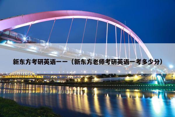 新东方考研英语一一（新东方老师考研英语一考多少分）