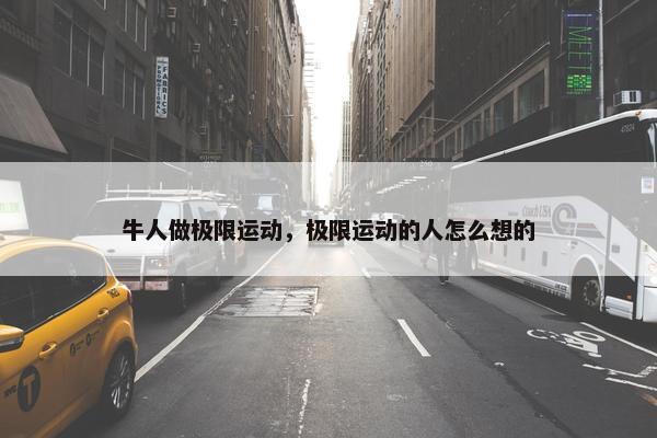 牛人做极限运动，极限运动的人怎么想的