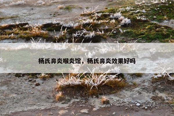 杨氏鼻炎喉炎馆，杨氏鼻炎效果好吗