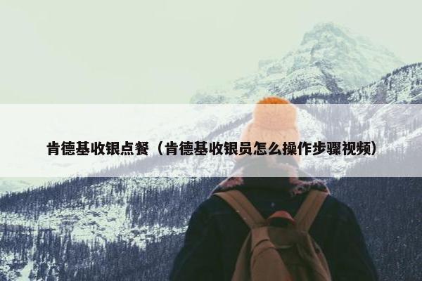 肯德基收银点餐（肯德基收银员怎么操作步骤视频）