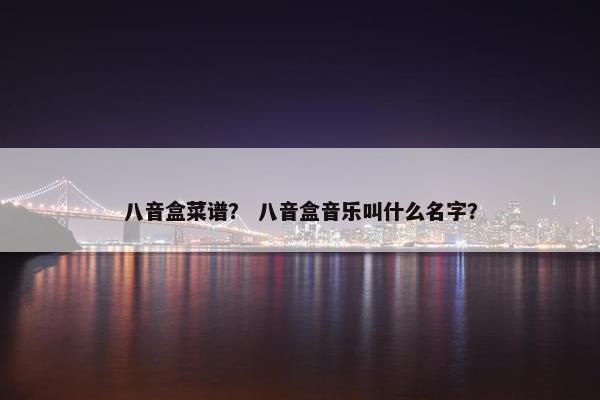 八音盒菜谱？ 八音盒音乐叫什么名字？