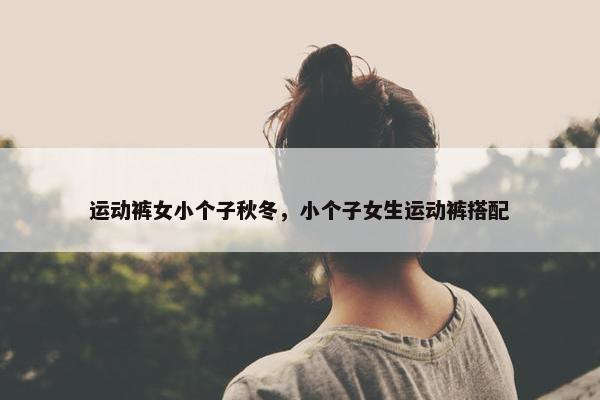 运动裤女小个子秋冬，小个子女生运动裤搭配