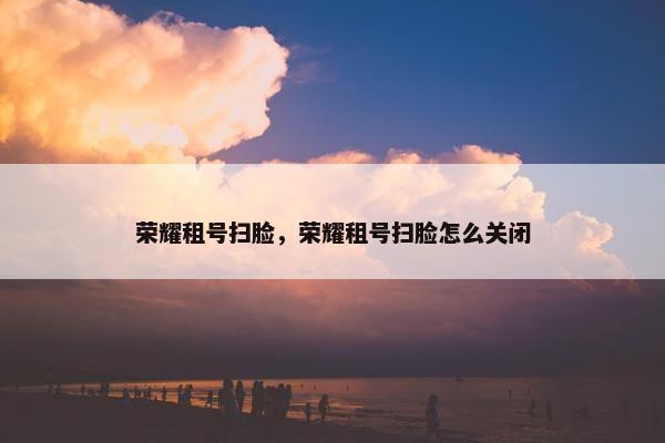 荣耀租号扫脸，荣耀租号扫脸怎么关闭