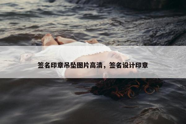 签名印章吊坠图片高清，签名设计印章