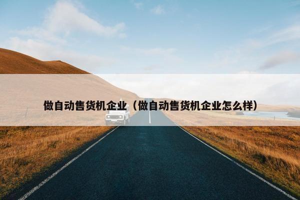 做自动售货机企业（做自动售货机企业怎么样）