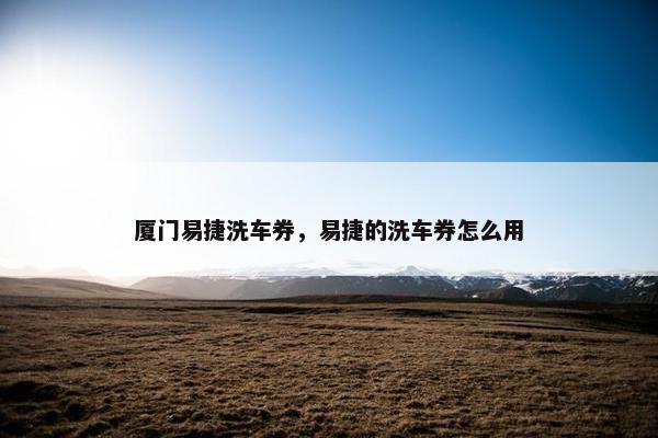 厦门易捷洗车券，易捷的洗车券怎么用