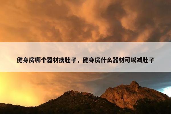健身房哪个器材瘦肚子，健身房什么器材可以减肚子
