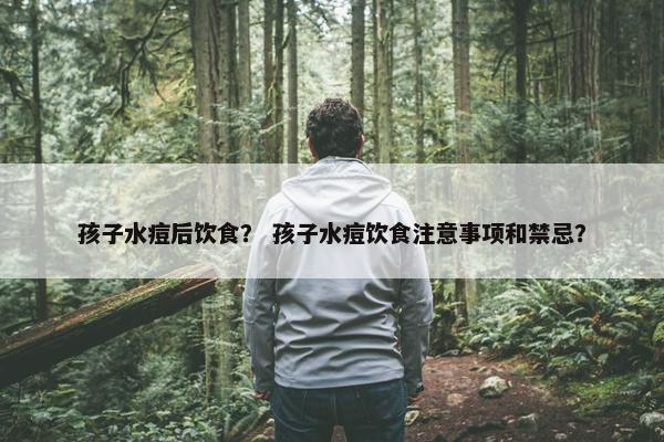 孩子水痘后饮食？ 孩子水痘饮食注意事项和禁忌？