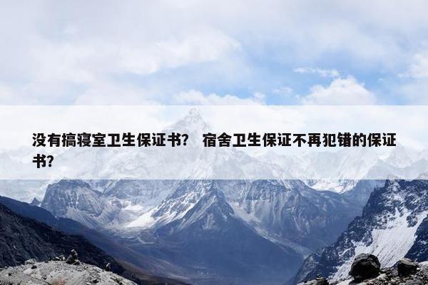 没有搞寝室卫生保证书？ 宿舍卫生保证不再犯错的保证书？