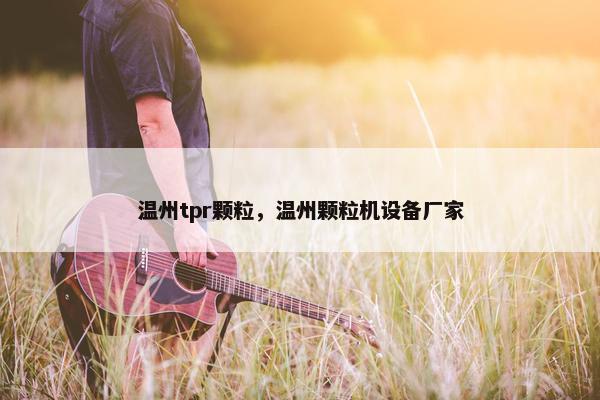 温州tpr颗粒，温州颗粒机设备厂家