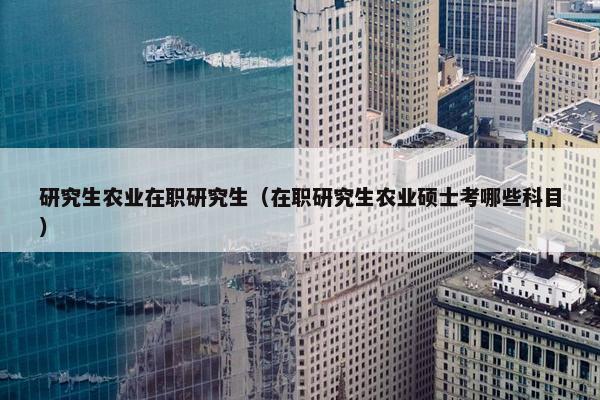 研究生农业在职研究生（在职研究生农业硕士考哪些科目）