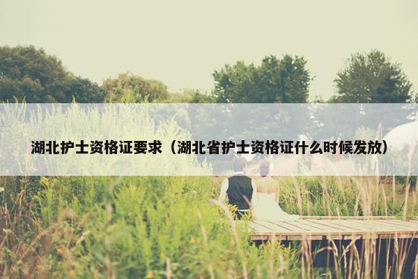 湖北护士资格证要求（湖北省护士资格证什么时候发放）
