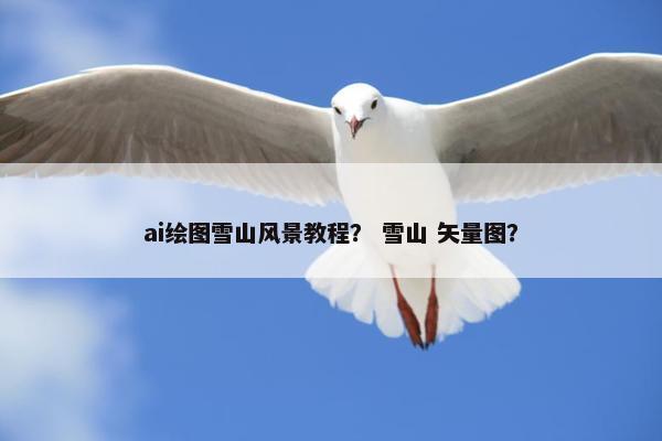 ai绘图雪山风景教程？ 雪山 矢量图？