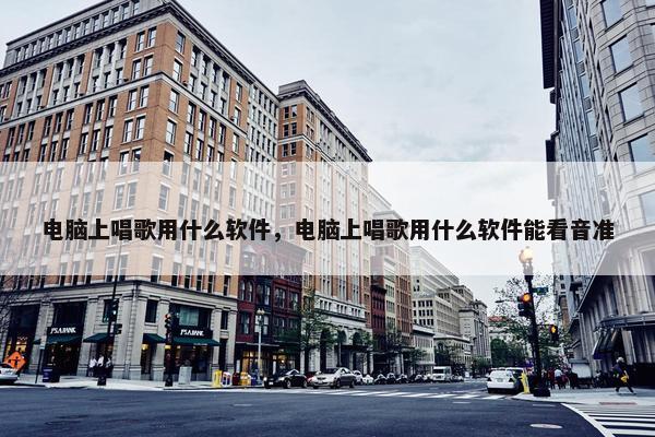 电脑上唱歌用什么软件，电脑上唱歌用什么软件能看音准