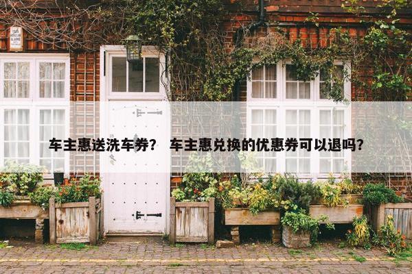 车主惠送洗车券？ 车主惠兑换的优惠券可以退吗？