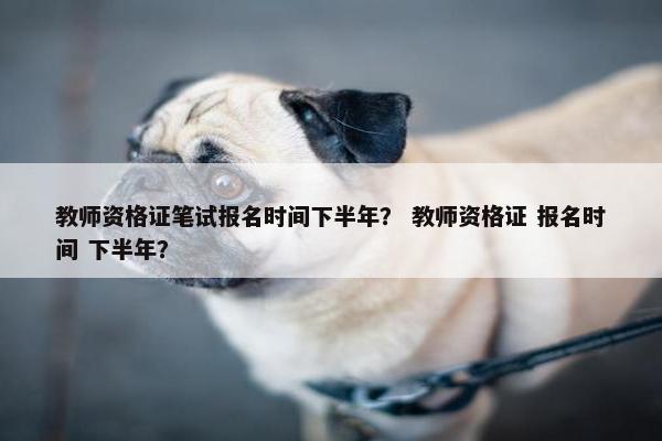 教师资格证笔试报名时间下半年？ 教师资格证 报名时间 下半年？