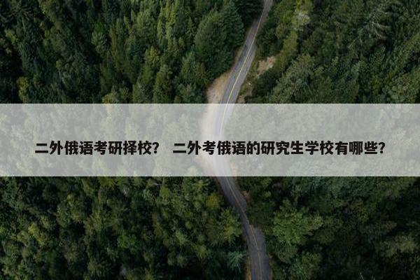 二外俄语考研择校？ 二外考俄语的研究生学校有哪些？