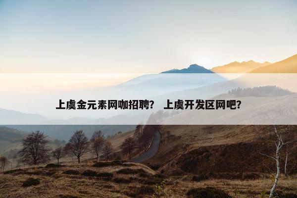 上虞金元素网咖招聘？ 上虞开发区网吧？