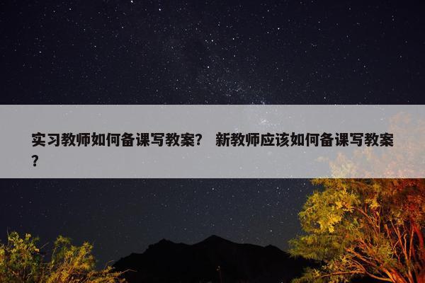 实习教师如何备课写教案？ 新教师应该如何备课写教案？
