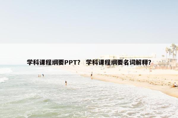 学科课程纲要PPT？ 学科课程纲要名词解释？