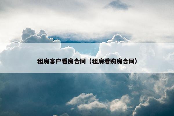 租房客户看房合同（租房看购房合同）