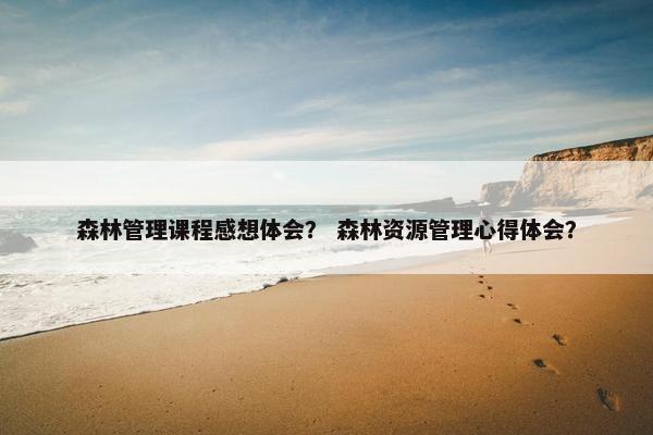 森林管理课程感想体会？ 森林资源管理心得体会？