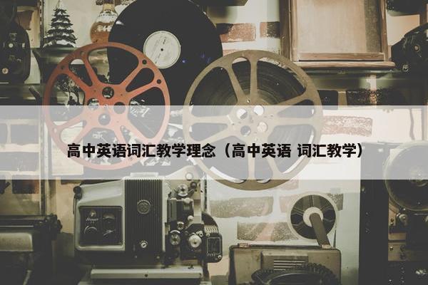 高中英语词汇教学理念（高中英语 词汇教学）