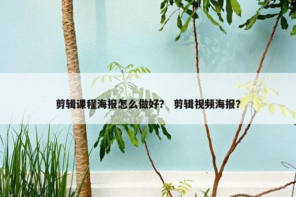 剪辑课程海报怎么做好？ 剪辑视频海报？