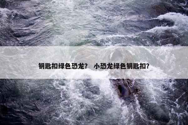 钥匙扣绿色恐龙？ 小恐龙绿色钥匙扣？