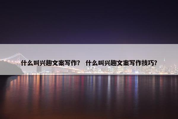 什么叫兴趣文案写作？ 什么叫兴趣文案写作技巧？