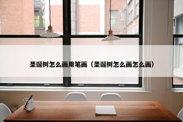 圣诞树怎么画用笔画（圣诞树怎么画怎么画）