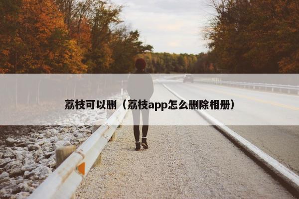 荔枝可以删（荔枝app怎么删除相册）