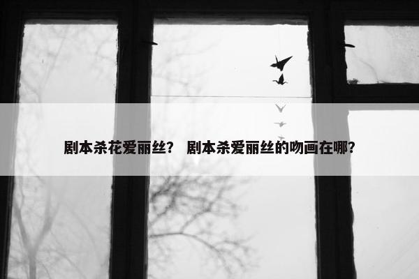 剧本杀花爱丽丝？ 剧本杀爱丽丝的吻画在哪？
