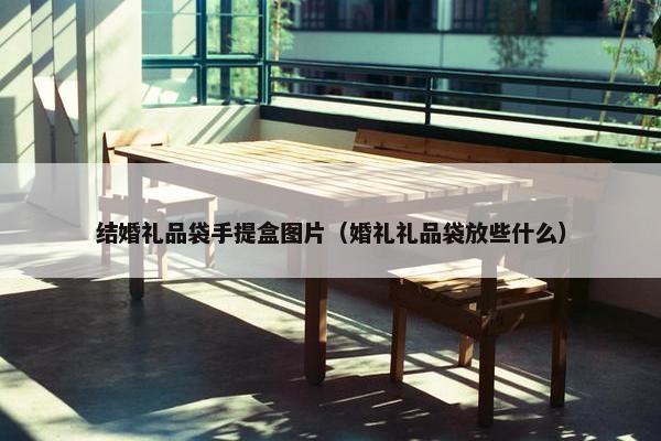 结婚礼品袋手提盒图片（婚礼礼品袋放些什么）