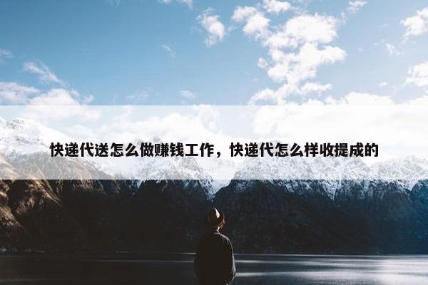 快递代送怎么做赚钱工作，快递代怎么样收提成的