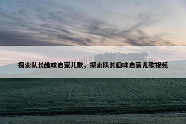 探索队长趣味启蒙儿歌，探索队长趣味启蒙儿歌视频