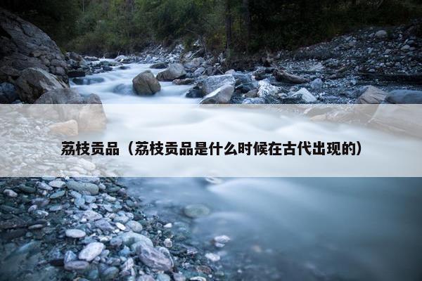 荔枝贡品（荔枝贡品是什么时候在古代出现的）