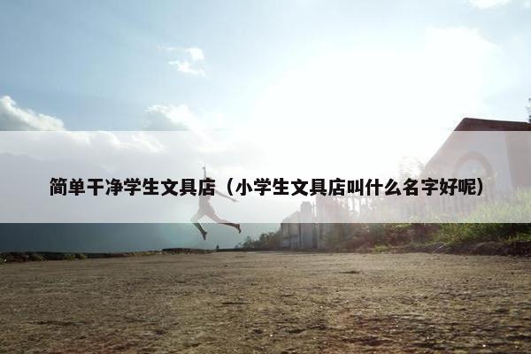 简单干净学生文具店（小学生文具店叫什么名字好呢）